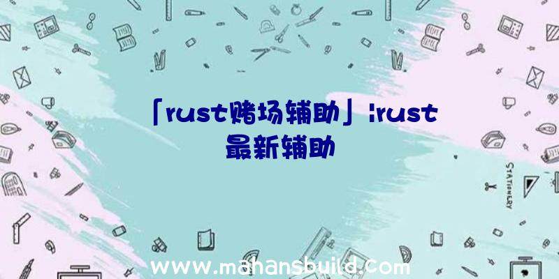 「rust赌场辅助」|rust最新辅助